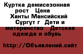 Куртка демисезонная 134 рост › Цена ­ 500 - Ханты-Мансийский, Сургут г. Дети и материнство » Детская одежда и обувь   